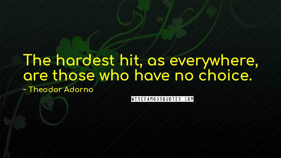 Theodor Adorno Quotes: The hardest hit, as everywhere, are those who have no choice.