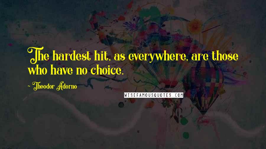 Theodor Adorno Quotes: The hardest hit, as everywhere, are those who have no choice.