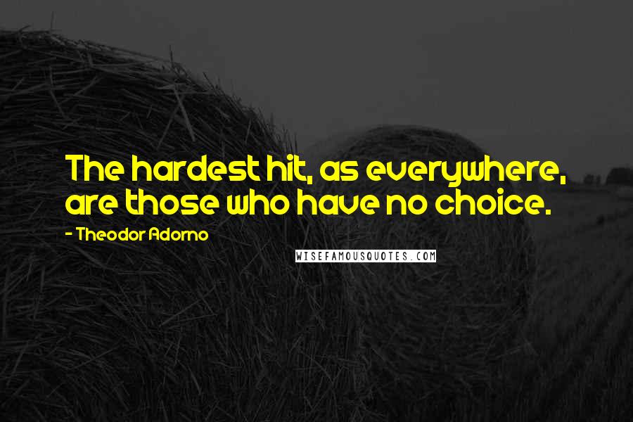 Theodor Adorno Quotes: The hardest hit, as everywhere, are those who have no choice.