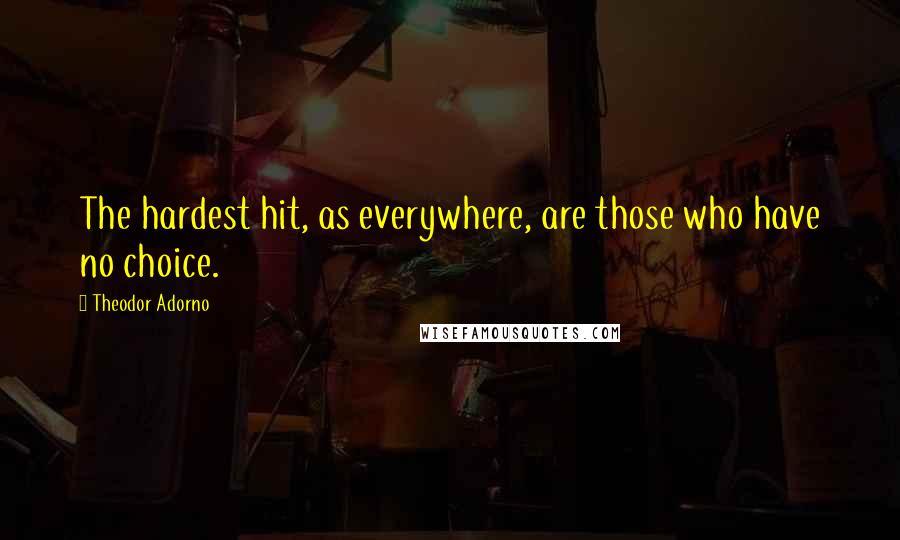 Theodor Adorno Quotes: The hardest hit, as everywhere, are those who have no choice.