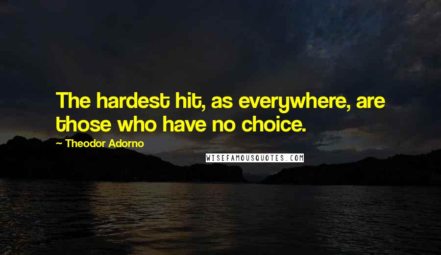 Theodor Adorno Quotes: The hardest hit, as everywhere, are those who have no choice.