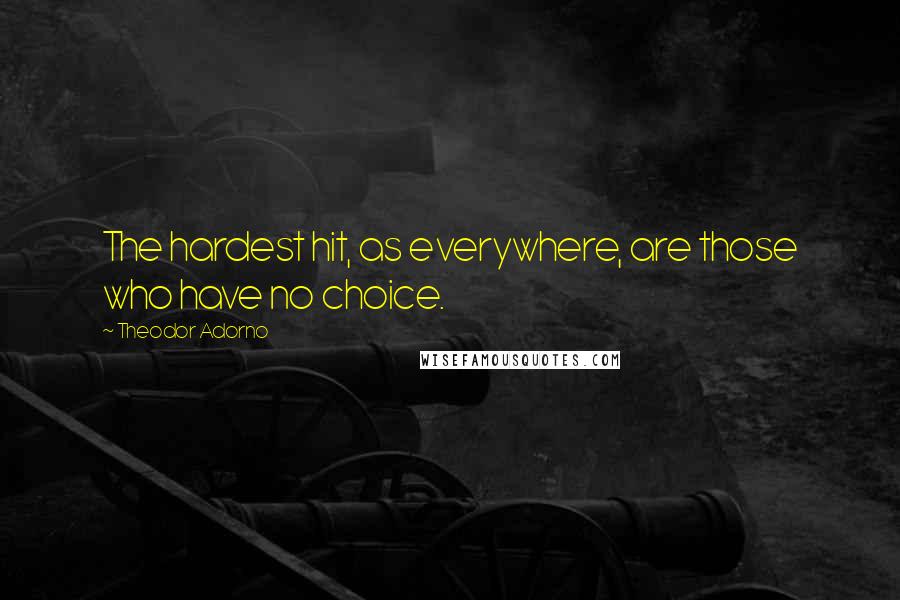 Theodor Adorno Quotes: The hardest hit, as everywhere, are those who have no choice.