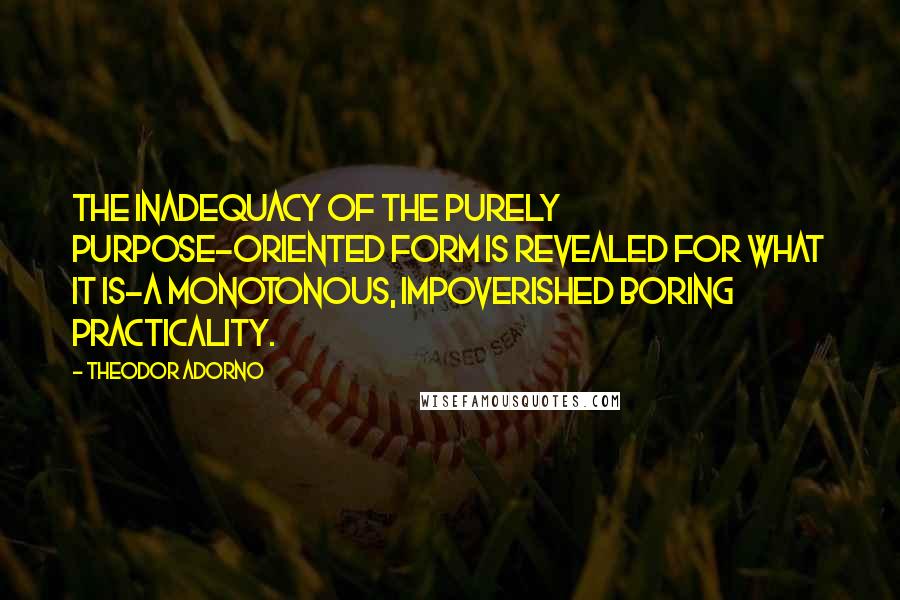 Theodor Adorno Quotes: The inadequacy of the purely purpose-oriented form is revealed for what it is-a monotonous, impoverished boring practicality.