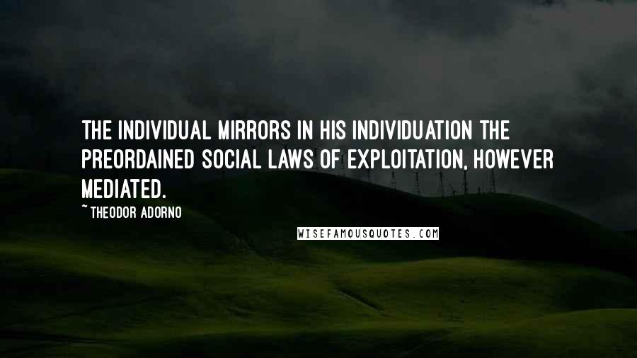 Theodor Adorno Quotes: The individual mirrors in his individuation the preordained social laws of exploitation, however mediated.