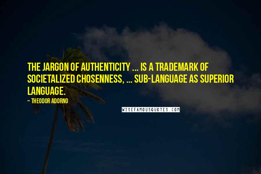 Theodor Adorno Quotes: The jargon of authenticity ... is a trademark of societalized chosenness, ... sub-language as superior language.