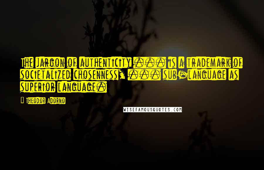 Theodor Adorno Quotes: The jargon of authenticity ... is a trademark of societalized chosenness, ... sub-language as superior language.