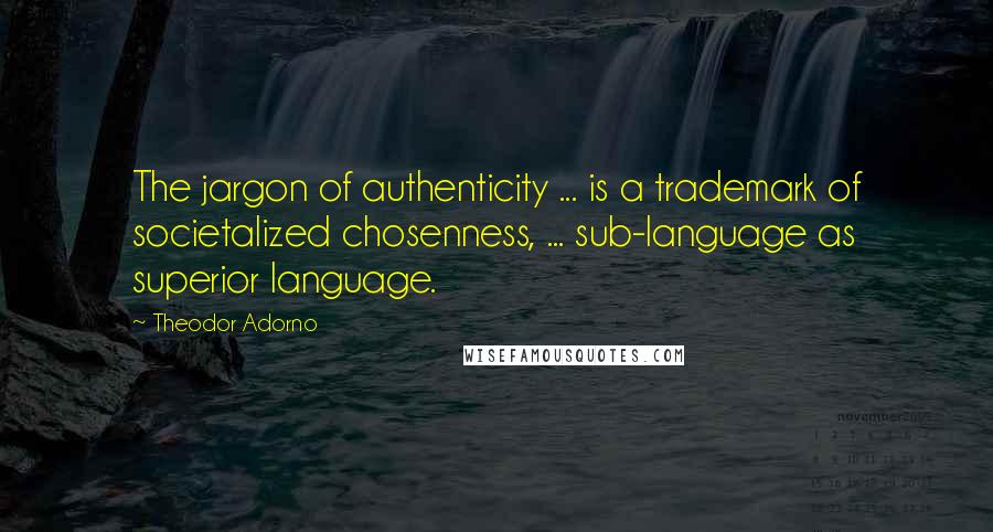 Theodor Adorno Quotes: The jargon of authenticity ... is a trademark of societalized chosenness, ... sub-language as superior language.