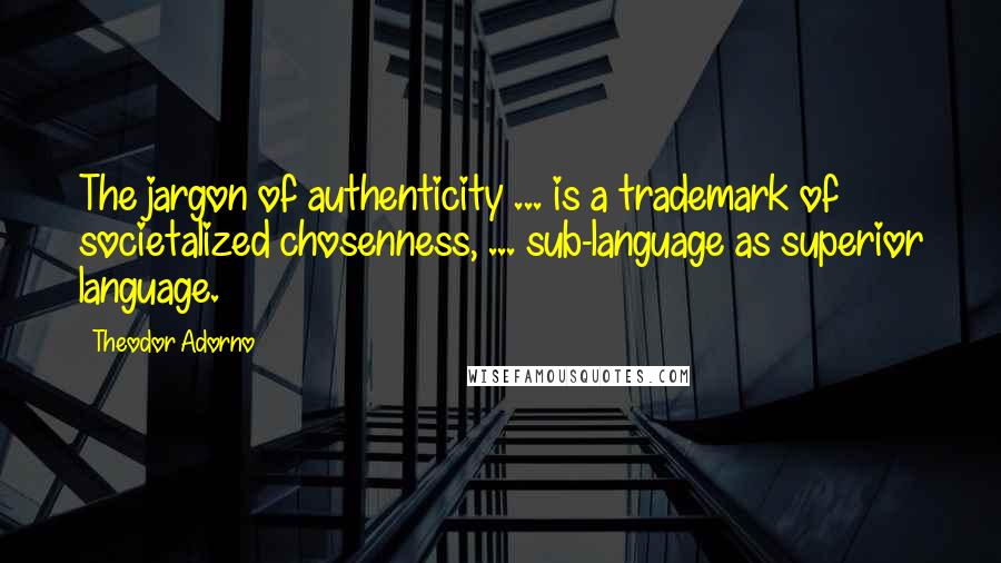 Theodor Adorno Quotes: The jargon of authenticity ... is a trademark of societalized chosenness, ... sub-language as superior language.