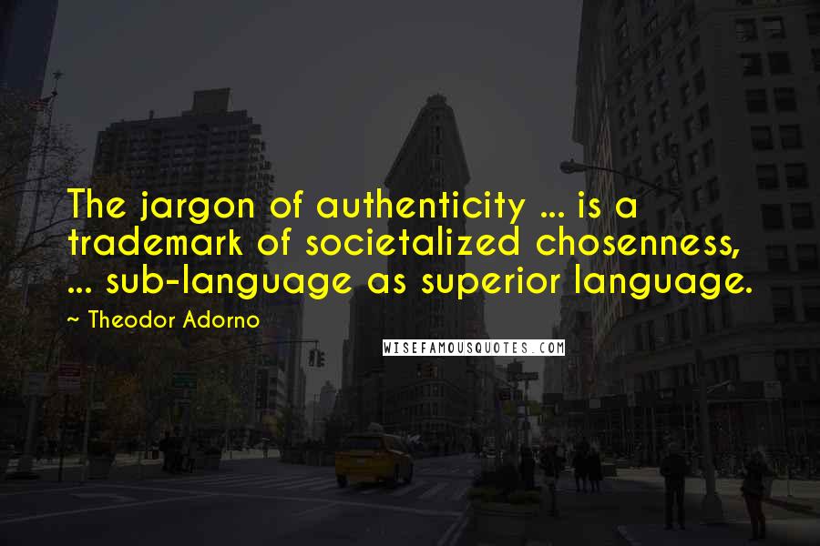 Theodor Adorno Quotes: The jargon of authenticity ... is a trademark of societalized chosenness, ... sub-language as superior language.