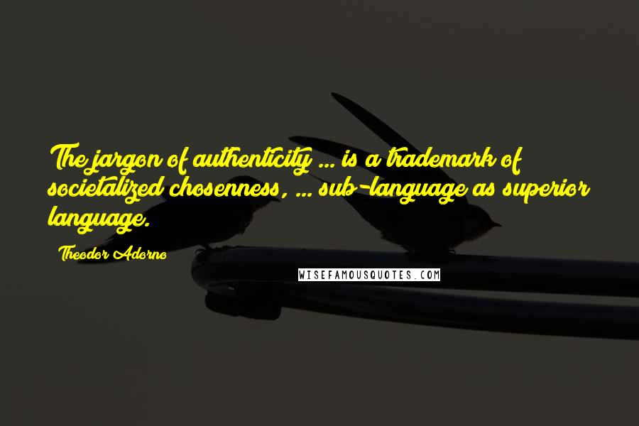 Theodor Adorno Quotes: The jargon of authenticity ... is a trademark of societalized chosenness, ... sub-language as superior language.