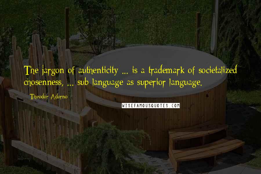 Theodor Adorno Quotes: The jargon of authenticity ... is a trademark of societalized chosenness, ... sub-language as superior language.