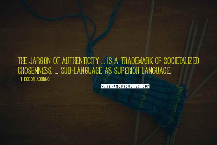 Theodor Adorno Quotes: The jargon of authenticity ... is a trademark of societalized chosenness, ... sub-language as superior language.