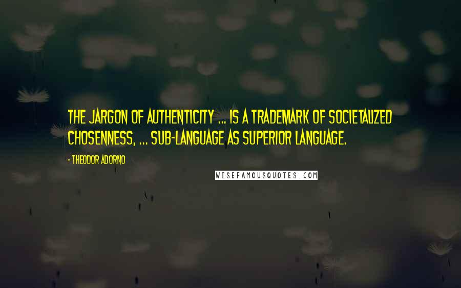 Theodor Adorno Quotes: The jargon of authenticity ... is a trademark of societalized chosenness, ... sub-language as superior language.