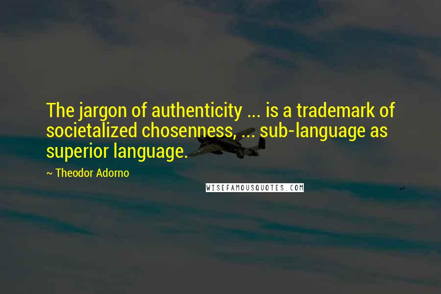 Theodor Adorno Quotes: The jargon of authenticity ... is a trademark of societalized chosenness, ... sub-language as superior language.