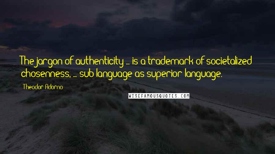 Theodor Adorno Quotes: The jargon of authenticity ... is a trademark of societalized chosenness, ... sub-language as superior language.