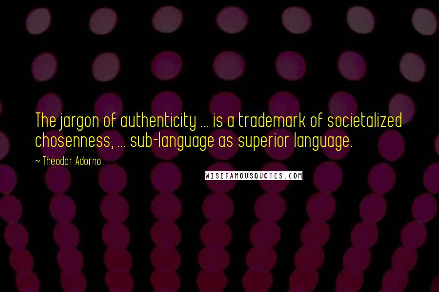 Theodor Adorno Quotes: The jargon of authenticity ... is a trademark of societalized chosenness, ... sub-language as superior language.