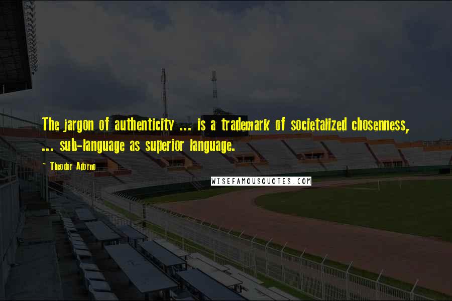 Theodor Adorno Quotes: The jargon of authenticity ... is a trademark of societalized chosenness, ... sub-language as superior language.