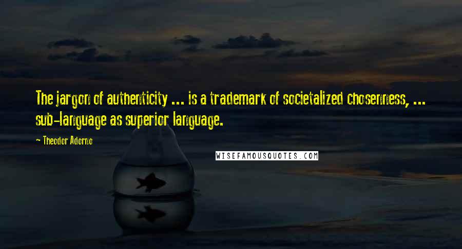 Theodor Adorno Quotes: The jargon of authenticity ... is a trademark of societalized chosenness, ... sub-language as superior language.