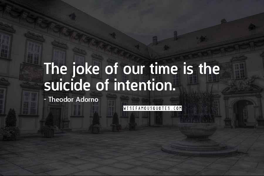 Theodor Adorno Quotes: The joke of our time is the suicide of intention.