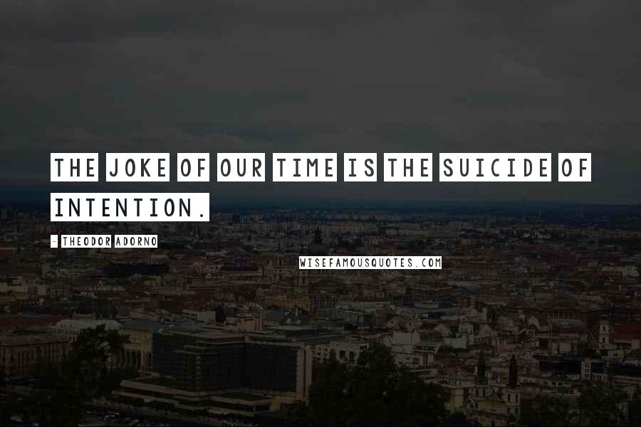 Theodor Adorno Quotes: The joke of our time is the suicide of intention.