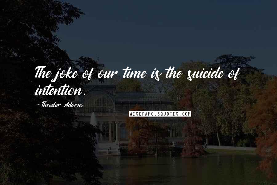 Theodor Adorno Quotes: The joke of our time is the suicide of intention.