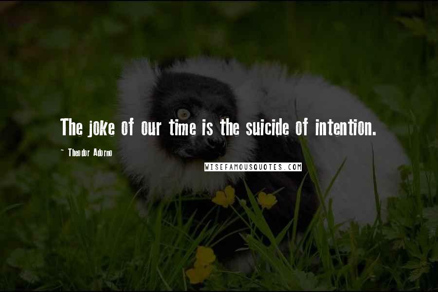 Theodor Adorno Quotes: The joke of our time is the suicide of intention.