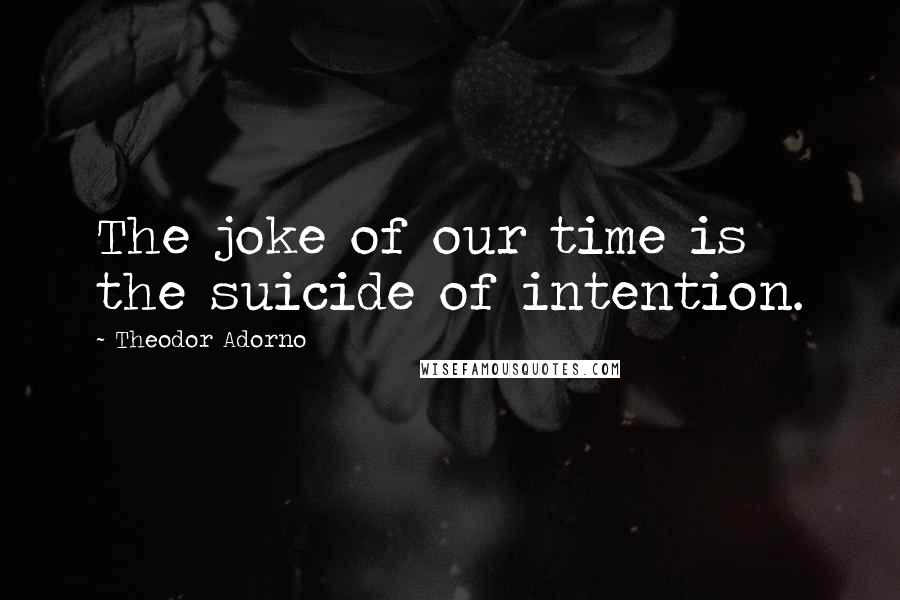 Theodor Adorno Quotes: The joke of our time is the suicide of intention.