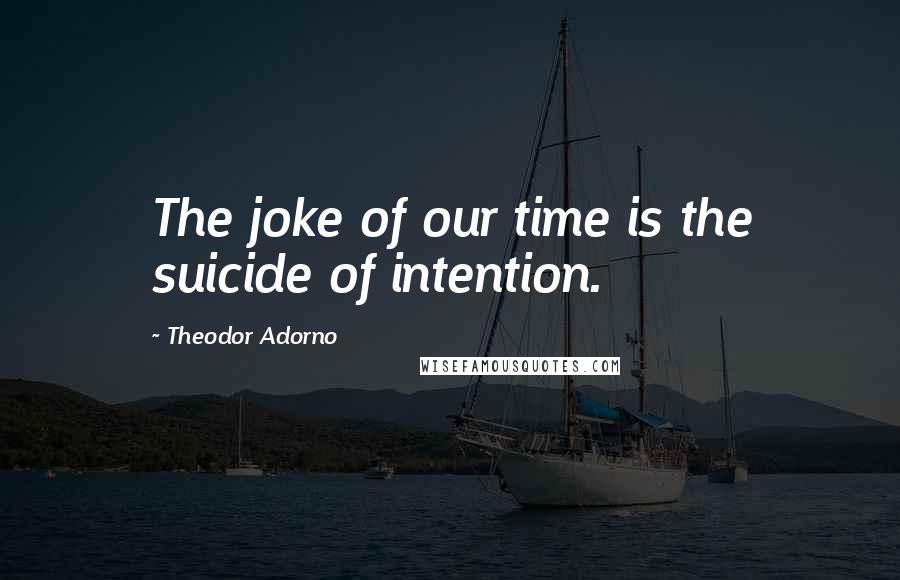 Theodor Adorno Quotes: The joke of our time is the suicide of intention.