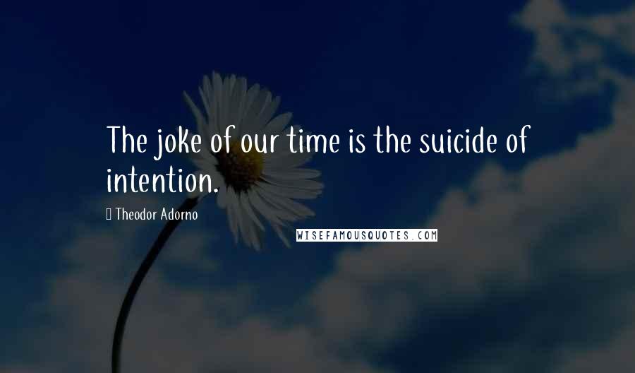 Theodor Adorno Quotes: The joke of our time is the suicide of intention.