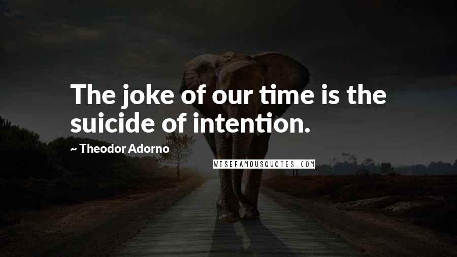 Theodor Adorno Quotes: The joke of our time is the suicide of intention.