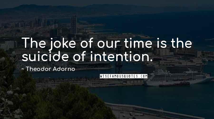 Theodor Adorno Quotes: The joke of our time is the suicide of intention.