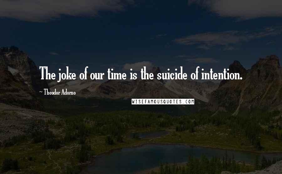 Theodor Adorno Quotes: The joke of our time is the suicide of intention.