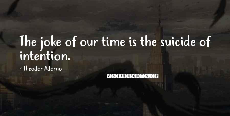 Theodor Adorno Quotes: The joke of our time is the suicide of intention.