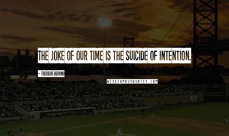 Theodor Adorno Quotes: The joke of our time is the suicide of intention.