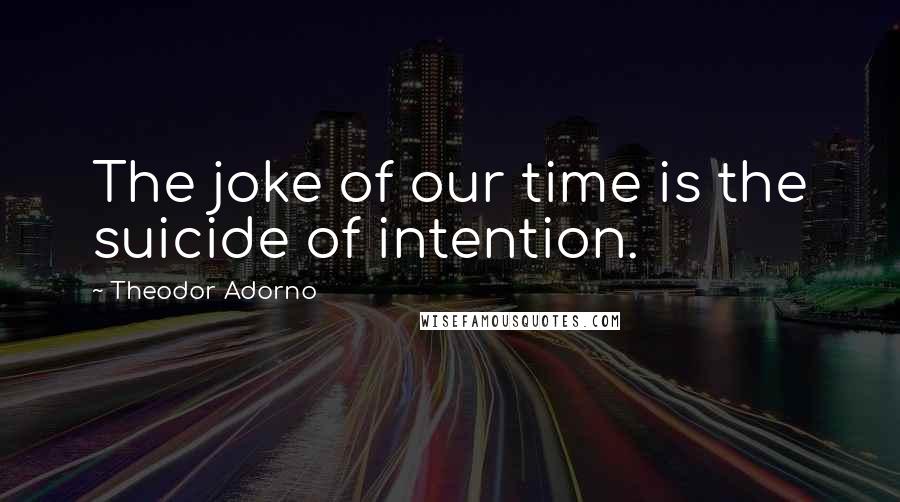 Theodor Adorno Quotes: The joke of our time is the suicide of intention.