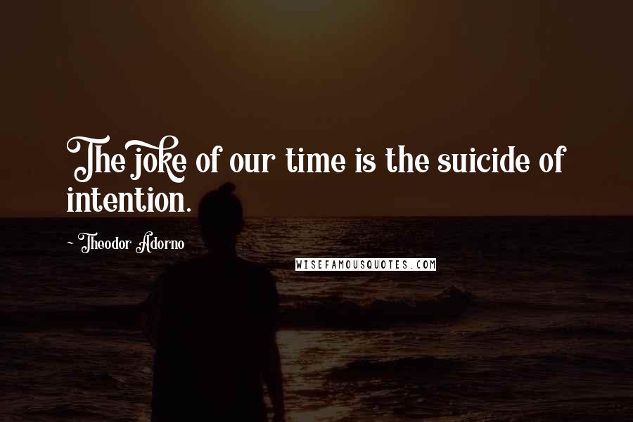 Theodor Adorno Quotes: The joke of our time is the suicide of intention.