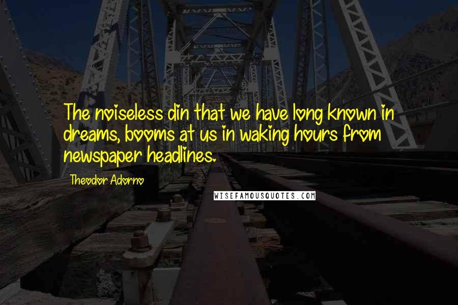 Theodor Adorno Quotes: The noiseless din that we have long known in dreams, booms at us in waking hours from newspaper headlines.