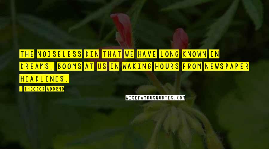 Theodor Adorno Quotes: The noiseless din that we have long known in dreams, booms at us in waking hours from newspaper headlines.