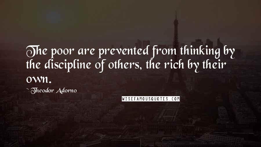 Theodor Adorno Quotes: The poor are prevented from thinking by the discipline of others, the rich by their own.