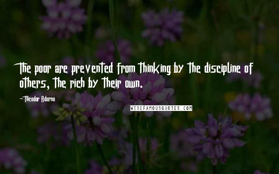 Theodor Adorno Quotes: The poor are prevented from thinking by the discipline of others, the rich by their own.