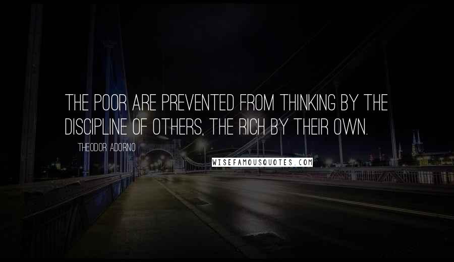 Theodor Adorno Quotes: The poor are prevented from thinking by the discipline of others, the rich by their own.