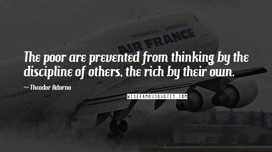 Theodor Adorno Quotes: The poor are prevented from thinking by the discipline of others, the rich by their own.