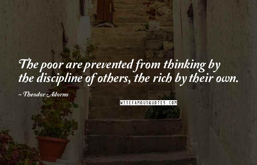 Theodor Adorno Quotes: The poor are prevented from thinking by the discipline of others, the rich by their own.