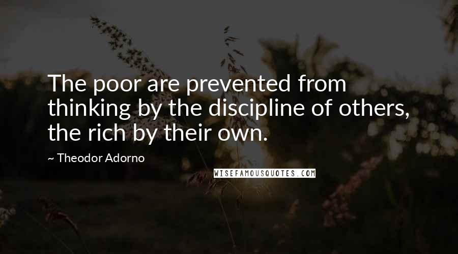 Theodor Adorno Quotes: The poor are prevented from thinking by the discipline of others, the rich by their own.