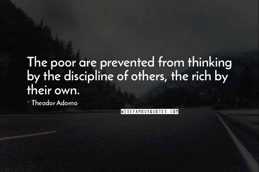 Theodor Adorno Quotes: The poor are prevented from thinking by the discipline of others, the rich by their own.