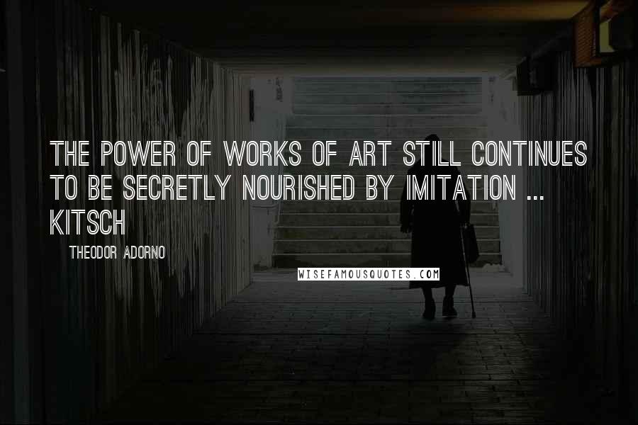 Theodor Adorno Quotes: The power of works of art still continues to be secretly nourished by imitation ... kitsch