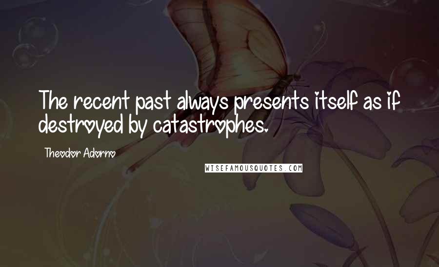 Theodor Adorno Quotes: The recent past always presents itself as if destroyed by catastrophes.