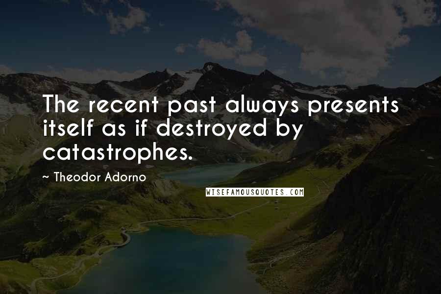 Theodor Adorno Quotes: The recent past always presents itself as if destroyed by catastrophes.