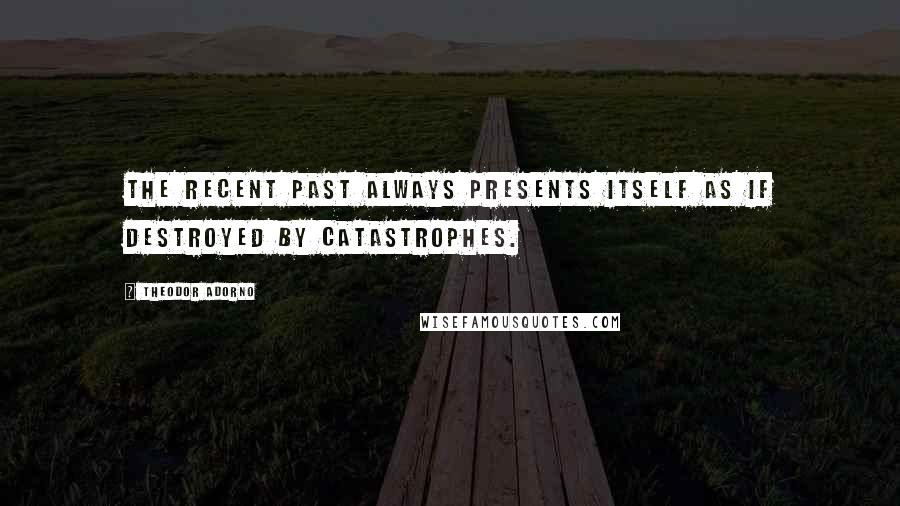 Theodor Adorno Quotes: The recent past always presents itself as if destroyed by catastrophes.