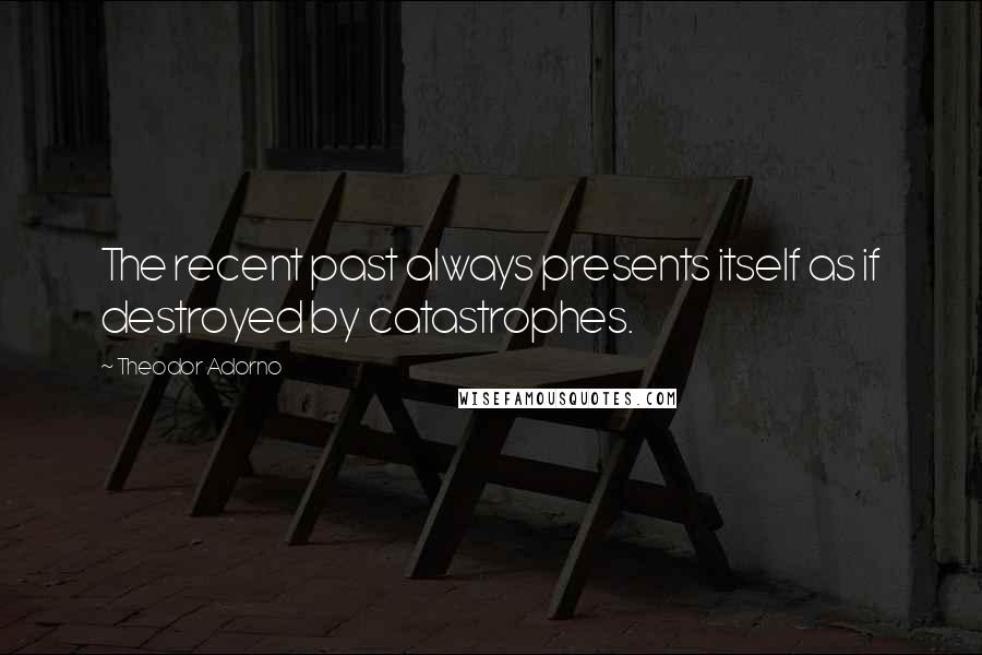 Theodor Adorno Quotes: The recent past always presents itself as if destroyed by catastrophes.